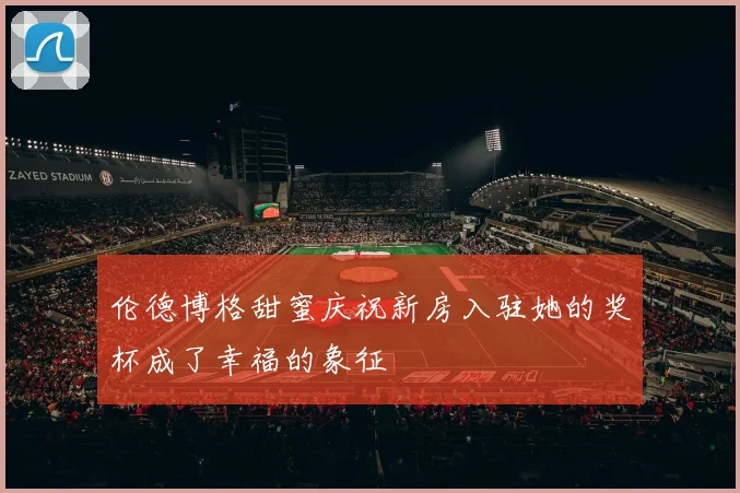 伦德博格甜蜜庆祝新房入驻她的奖杯成了幸福的象征