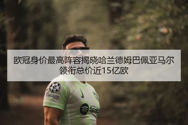 欧冠身价最高阵容揭晓哈兰德姆巴佩亚马尔领衔总价近15亿欧